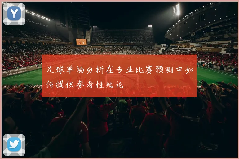足球单场分析在专业比赛预测中如何提供参考性结论
