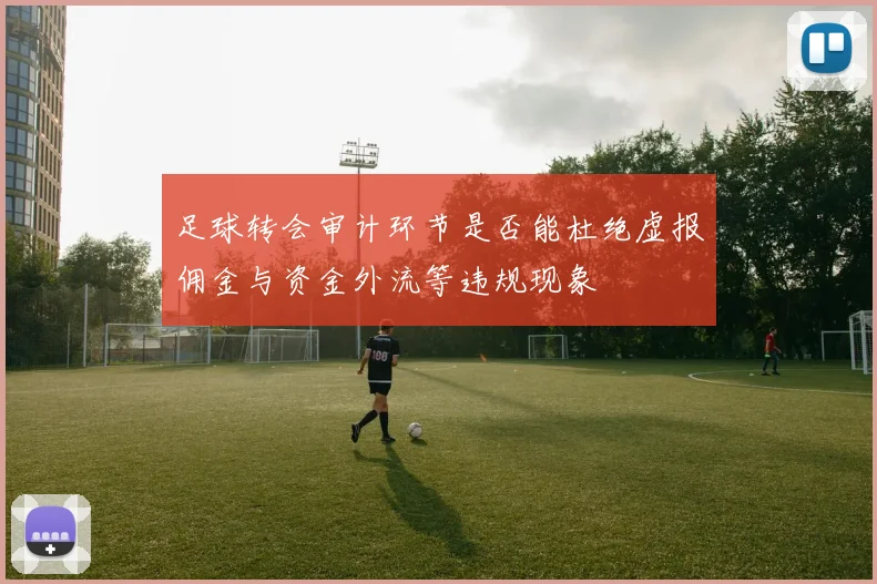 足球转会审计环节是否能杜绝虚报佣金与资金外流等违规现象