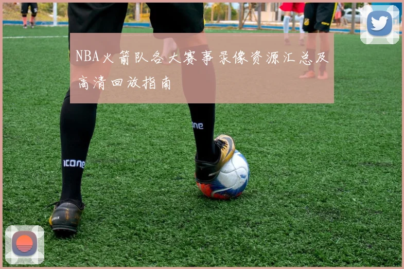 NBA火箭队各大赛事录像资源汇总及高清回放指南