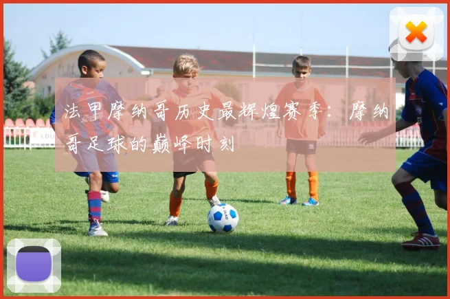 法甲摩纳哥历史最辉煌赛季：摩纳哥足球的巅峰时刻