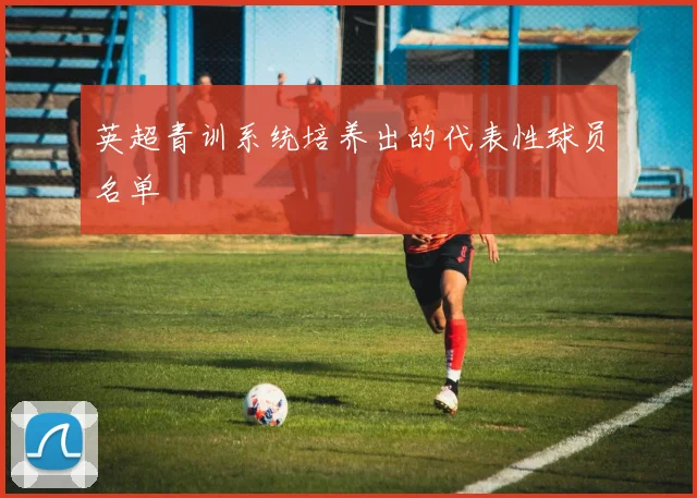英超青训系统培养出的代表性球员名单