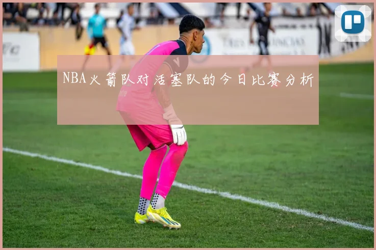 NBA火箭队对活塞队的今日比赛分析