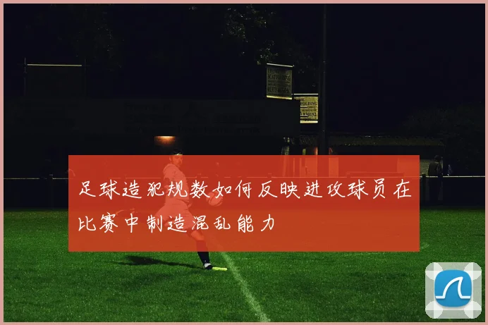 足球造犯规数如何反映进攻球员在比赛中制造混乱能力
