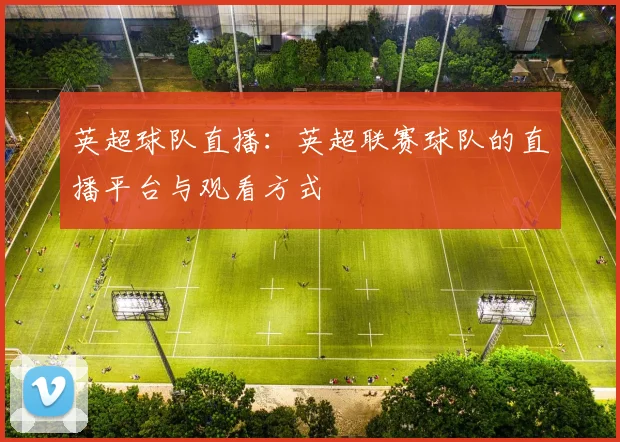 英超球队直播：英超联赛球队的直播平台与观看方式
